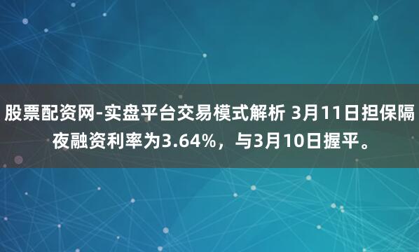 股票配资网-实盘平台交易模式解析 3月11日担保隔夜融资利率为3.64%，与3月10日握平。