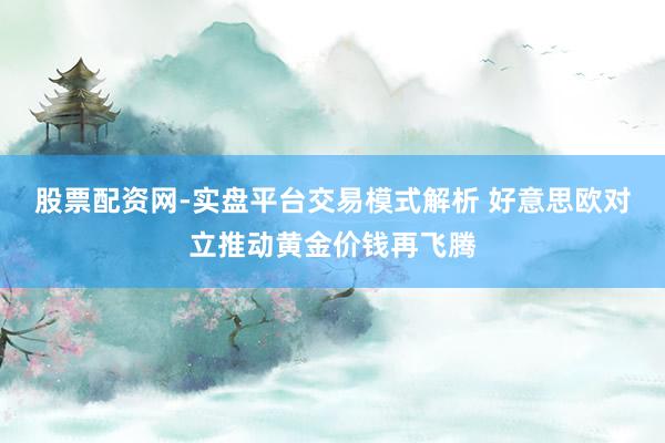股票配资网-实盘平台交易模式解析 好意思欧对立推动黄金价钱再飞腾