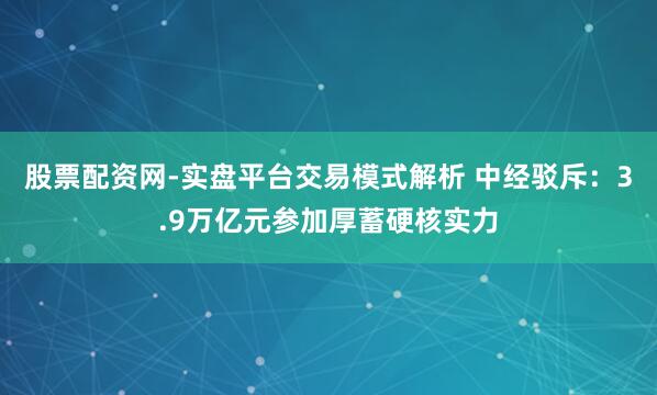 股票配资网-实盘平台交易模式解析 中经驳斥：3.9万亿元参加厚蓄硬核实力
