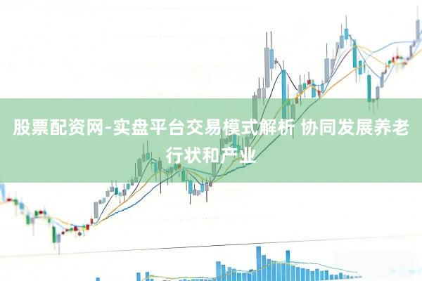 股票配资网-实盘平台交易模式解析 协同发展养老行状和产业