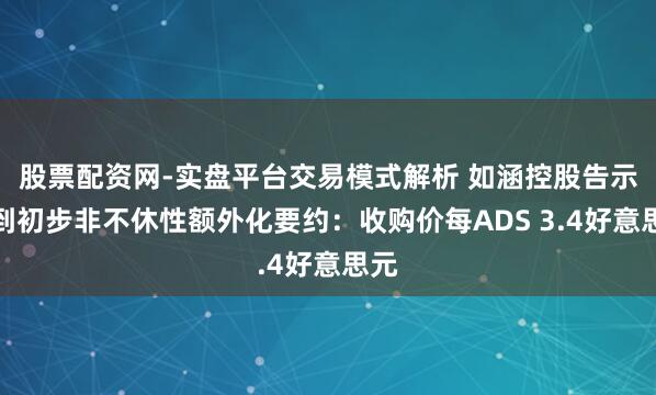 股票配资网-实盘平台交易模式解析 如涵控股告示收到初步非不休性额外化要约：收购价每ADS 3.4好意思元