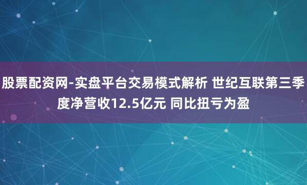 股票配资网-实盘平台交易模式解析 世纪互联第三季度净营收12.5亿元 同比扭亏为盈