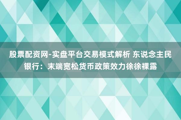 股票配资网-实盘平台交易模式解析 东说念主民银行：末端宽松货币政策效力徐徐裸露