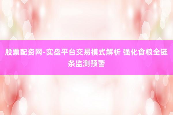 股票配资网-实盘平台交易模式解析 强化食粮全链条监测预警