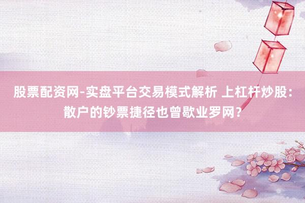 股票配资网-实盘平台交易模式解析 上杠杆炒股：散户的钞票捷径也曾歇业罗网？