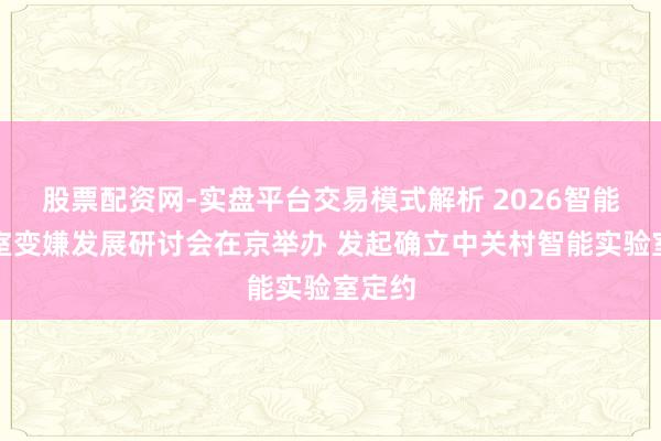股票配资网-实盘平台交易模式解析 2026智能实验室变嫌发展研讨会在京举办 发起确立中关村智能实验室定约