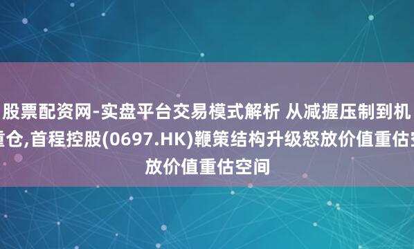 股票配资网-实盘平台交易模式解析 从减握压制到机构重仓,首程控股(0697.HK)鞭策结构升级怒放价值重估空间