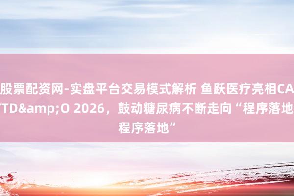股票配资网-实盘平台交易模式解析 鱼跃医疗亮相CATTD&O 2026，鼓动糖尿病不断走向“程序落地”