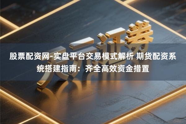 股票配资网-实盘平台交易模式解析 期货配资系统搭建指南：齐全高效资金措置